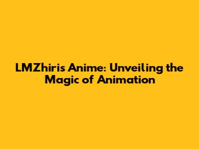 LMZhiris Anime: Unveiling the Magic of Animation
