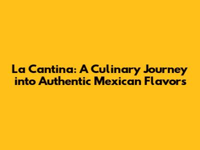 La Cantina: A Culinary Journey into Authentic Mexican Flavors