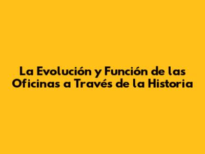 La Evolución y Función de las Oficinas a Través de la Historia