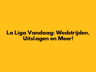 La Liga Vandaag: Wedstrijden, Uitslagen en Meer!