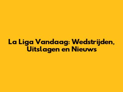 La Liga Vandaag: Wedstrijden, Uitslagen en Nieuws