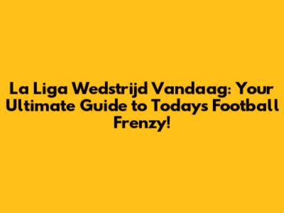 La Liga Wedstrijd Vandaag: Your Ultimate Guide to Today's Football Frenzy!
