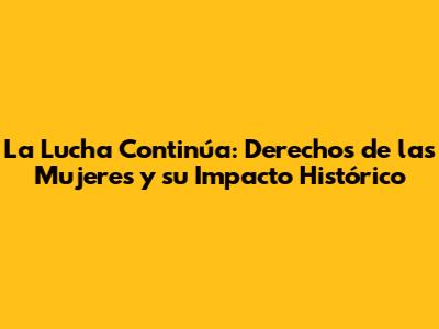 La Lucha Continúa: Derechos de las Mujeres y su Impacto Histórico