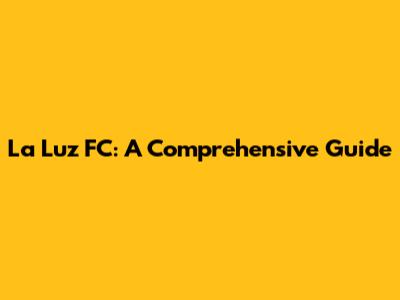 La Luz FC: A Comprehensive Guide
