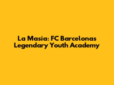 La Masia: FC Barcelona's Legendary Youth Academy