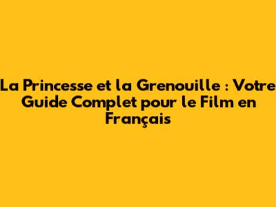 La Princesse et la Grenouille : Votre Guide Complet pour le Film en Français