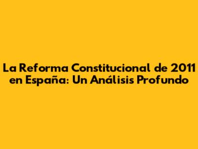 La Reforma Constitucional de 2011 en España: Un Análisis Profundo