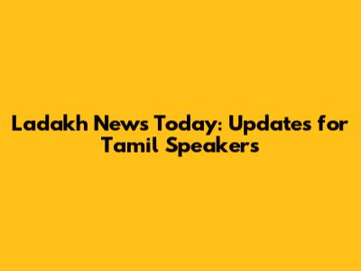 Ladakh News Today: Updates for Tamil Speakers