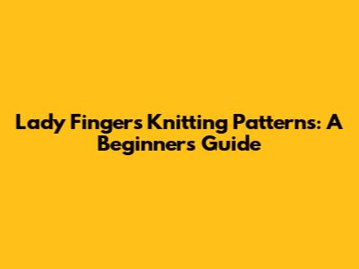Lady Fingers Knitting Patterns: A Beginner's Guide