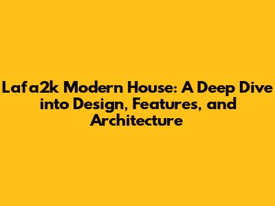 Lafa2k Modern House: A Deep Dive into Design, Features, and Architecture