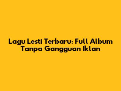 Lagu Lesti Terbaru: Full Album Tanpa Gangguan Iklan