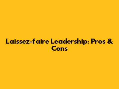 Laissez-faire Leadership: Pros & Cons