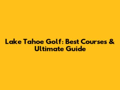 Lake Tahoe Golf: Best Courses & Ultimate Guide