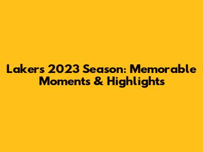 Lakers 2023 Season: Memorable Moments & Highlights