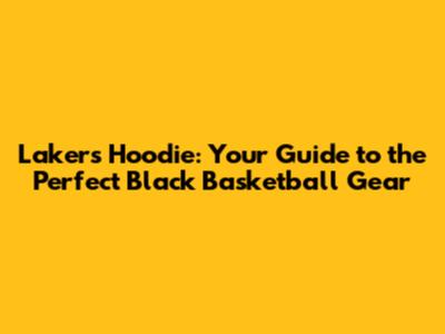 Lakers Hoodie: Your Guide to the Perfect Black Basketball Gear