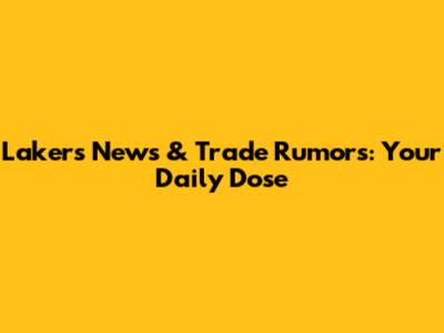 Lakers News & Trade Rumors: Your Daily Dose