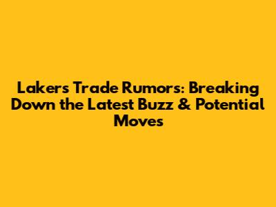 Lakers Trade Rumors: Breaking Down the Latest Buzz & Potential Moves