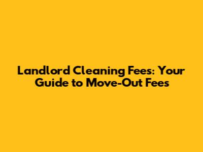 Landlord Cleaning Fees: Your Guide to Move-Out Fees