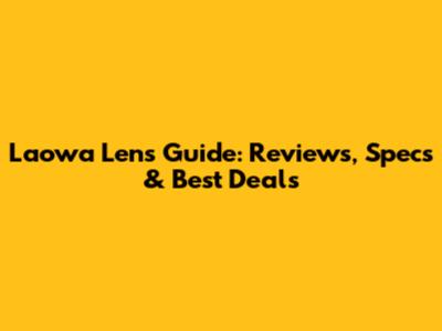 Laowa Lens Guide: Reviews, Specs & Best Deals