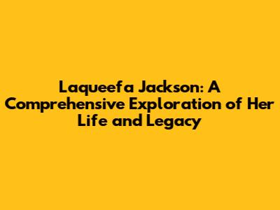 Laqueefa Jackson: A Comprehensive Exploration of Her Life and Legacy