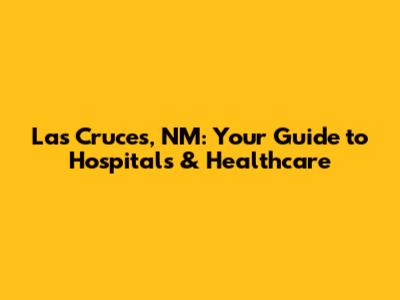 Las Cruces, NM: Your Guide to Hospitals & Healthcare