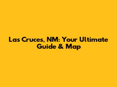 Las Cruces, NM: Your Ultimate Guide & Map