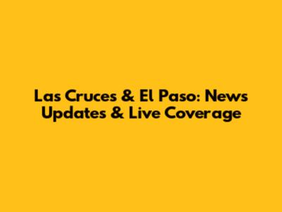 Las Cruces & El Paso: News Updates & Live Coverage