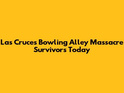 Las Cruces Bowling Alley Massacre Survivors Today