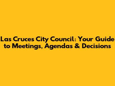 Las Cruces City Council: Your Guide to Meetings, Agendas & Decisions