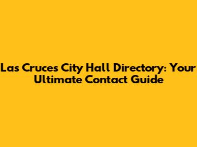 Las Cruces City Hall Directory: Your Ultimate Contact Guide