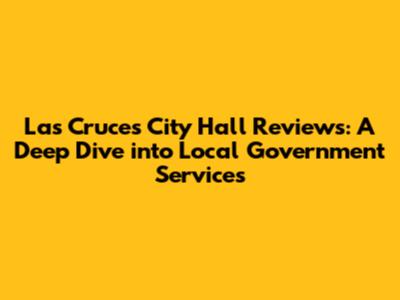 Las Cruces City Hall Reviews: A Deep Dive into Local Government Services