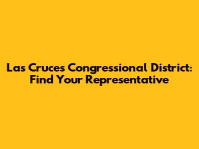 Las Cruces Congressional District: Find Your Representative