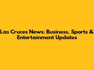 Las Cruces News: Business, Sports & Entertainment Updates
