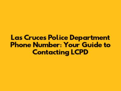 Las Cruces Police Department Phone Number: Your Guide to Contacting LCPD
