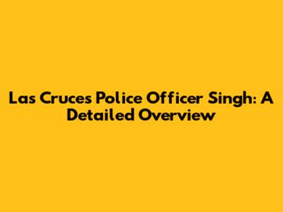 Las Cruces Police Officer Singh: A Detailed Overview