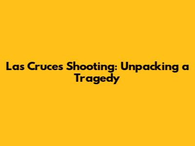 Las Cruces Shooting: Unpacking a Tragedy