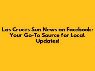 Las Cruces Sun News on Facebook: Your Go-To Source for Local Updates!