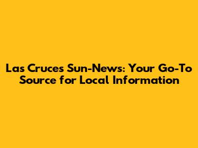 Las Cruces Sun-News: Your Go-To Source for Local Information