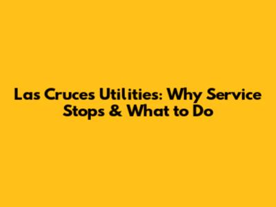 Las Cruces Utilities: Why Service Stops & What to Do