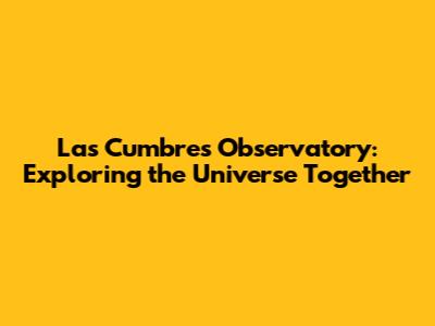 Las Cumbres Observatory: Exploring the Universe Together