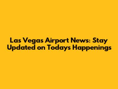 Las Vegas Airport News: Stay Updated on Today's Happenings