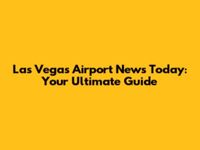 Las Vegas Airport News Today: Your Ultimate Guide