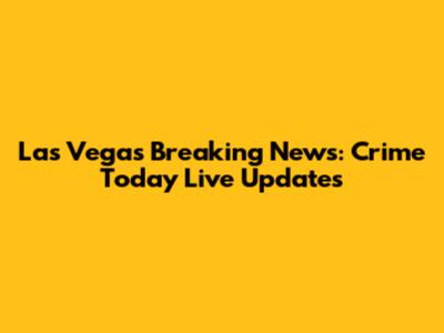 Las Vegas Breaking News: Crime Today Live Updates