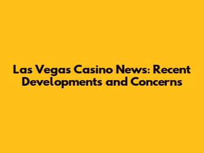 Las Vegas Casino News: Recent Developments and Concerns