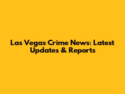 Las Vegas Crime News: Latest Updates & Reports