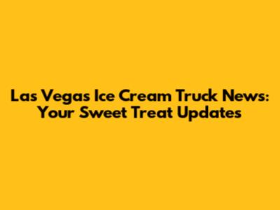 Las Vegas Ice Cream Truck News: Your Sweet Treat Updates