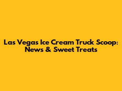 Las Vegas Ice Cream Truck Scoop: News & Sweet Treats