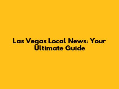 Las Vegas Local News: Your Ultimate Guide