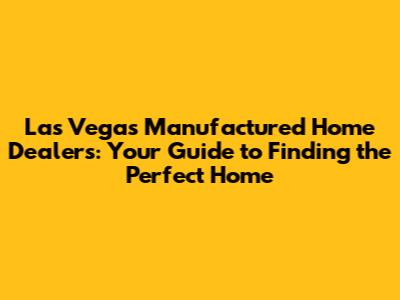 Las Vegas Manufactured Home Dealers: Your Guide to Finding the Perfect Home