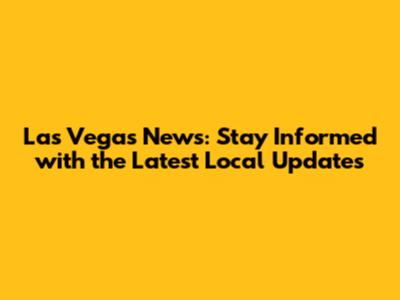 Las Vegas News: Stay Informed with the Latest Local Updates